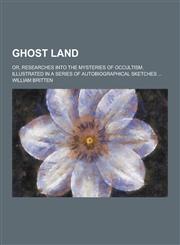 Ghost land; or, Researches into the mysteries of occultism. Illustrated in a series of autobiographical sketches ...,1230286330,9781230286334