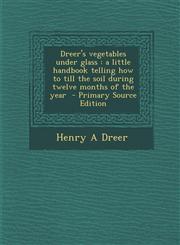 Dreer's Vegetables Under Glass A Little Handbook Telling How to Till the Soil During Twelve Months of the Year - Primary Source Edition,1293813117,9781293813119