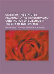 Digest of the Statutes Relating to the Inspection and Constrution of Buildings in the City of Boston, 1886,1155069412,9781155069418
