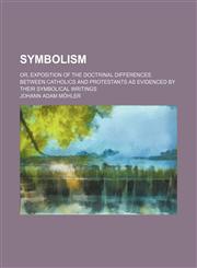 Symbolism; Or, Exposition of the Doctrinal Differences Between Catholics and Protestants as Evidenced by Their Symbolical Writings,1150161647,9781150161643