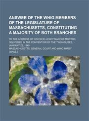 Answer of the Whig Members of the Legislature of Massachusetts, Constituting a Majority of Both Branches; To the Address of His Excellency Marcus Morton, Delivered in the Convention of the Two Houses, January 22, 1840,1154488446,9781154488449