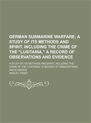German Submarine Warfare; A Study of Its Methods and Spirit, Including the Crime of the "Lusitania," a Record of Observations and Evidence. a Study of Its Methods and Spirit, Including the Crime of the "Lusitania," a Record of Observations and Evidence,1150259604,9781150259609