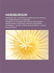 Habsburgok Habsburg-Haz, Osztrak AG, Habsburg-Haz, Spanyol AG, Habsburgok a XVI. Szazadig, Habsburg-Lotaringiai-Haz, Magyar Herce,1233348639,9781233348633