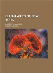 Elijah Ward of New York; A Biographical Sketch,115157189X,9781151571892