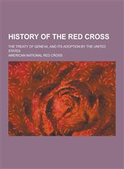 History of the Red Cross; The Treaty of Geneva, and Its Adoption by the United States,1230287019,9781230287010