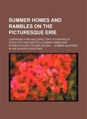 Summer homes and rambles on the picturesque Erie; comprising a reliable directory to a myriad of attractive and healthful summer homes and retreats along the Erie Railway  summer quarters in the ocuntry for either,1153172356,9781153172356