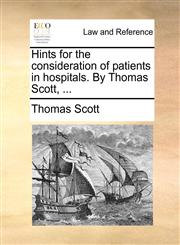 Hints for the consideration of patients in hospitals. By Thomas Scott, ...,1140912976,9781140912972