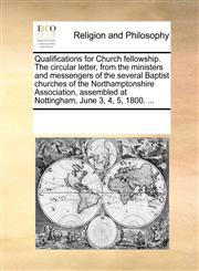 Qualifications for Church fellowship. The circular letter, from the ministers and messengers of the several Baptist churches of the Northamptonshire Association, assembled at Nottingham, June 3, 4, 5, 1800. ...,1170290051,9781170290057