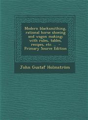 Modern Blacksmithing, Rational Horse Shoeing and Wagon Making; With Rules, Tables, Recipes, Etc. .. - Primary Source Edition,1287800920,9781287800927