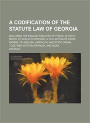A   Codification of the Statute Law of Georgia; Including the English Statutes of Force In Four Parts. to Which Is Prefixed, a Collection of State Pa,1231227826,9781231227824