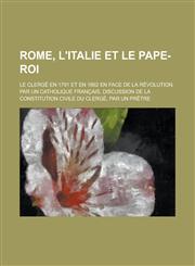 Rome, L'Italie Et Le Pape-Roi; Le Clerge En 1791 Et En 1862 En Face de La Revolution, Par Un Catholique Francais. Discussion de La Constitution Civile,1459059204,9781459059207