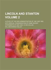 Lincoln and Stanton Volume 2; a study of the war administration of 1861 and 1862, with special consideration of some recent statements of Gen. Geo. B. McClellan,1151586471,9781151586476