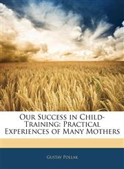 Our Success in Child-Training Practical Experiences of Many Mothers,1143935713,9781143935718