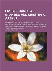 Lives of James A. Garfield and Chester A. Arthur; With a brief sketch of the assassin. A complete record of President Garfield's long struggle with death, including the daily bulletins, and selections from his best speeches,1151212431,9781151212436