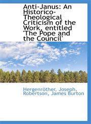 Anti-Janus An Historico-Theological Criticism of the Work, entitled 'The Pope and the Council',1110724594,9781110724598