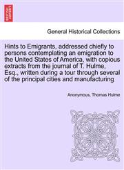 Hints to Emigrants, addressed chiefly to persons contemplating an emigration to the United States of America, with copious extracts from the journal of T. Hulme, Esq., written during a tour through several of the principal cities and manufacturing,1241505810,9781241505813