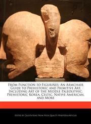From Function to Figurines An Armchair Guide to Prehistoric and Primitive Art, Including Art of the Middle Paleolithic, Prehistoric Korea, Celtic, Native American, and More,1241565724,9781241565725