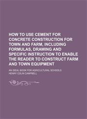 How to Use Cement for Concrete Construction for Town and Farm, Including Formulas, Drawing and Specific Instruction to Enable the Reader to Construct,1236436660,9781236436665