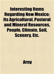 Interesting Items Regarding New Mexico; Its Agricultural, Pastoral and Mineral Resources, People, Climate, Soil, Scenery, Etc.,1152840908,9781152840904