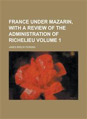 France Under Mazarin, with a Review of the Administration of Richelieu Volume 1,1152247824,9781152247826