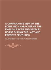 A   Comparative View of the Form and Character of the English Racer and Saddle-Horse During the Last and Present Centuries; Illustrated by Eighteen PL,123410315X,9781234103156