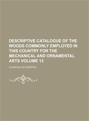 Descriptive catalogue of the woods commonly employed in this country for the mechanical and ornamental arts Volume 13,1150063122,9781150063121