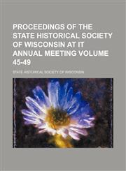 Proceedings of the State historical society of Wisconsin at it annual meeting Volume 45-49,1153873796,9781153873796