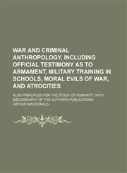 War and Criminal Anthropology, Including Official Testimony as to Armament, Military Training in Schools, Moral Evils of War, and Atrocities; Also Principles for the Study of Humanity, With Bibliography of the Author's Publications,1151656305,9781151656308