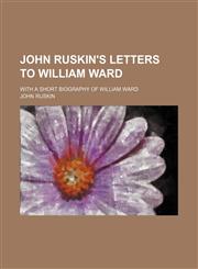 John Ruskin's letters to William Ward; with a short biography of William Ward,1151512818,9781151512819