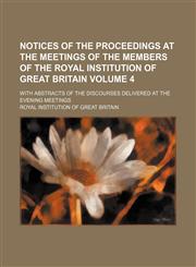Notices of the proceedings at the meetings of the members of the Royal Institution of Great Britain Volume 4; with abstracts of the discourses delivered at the evening meetings,1236434307,9781236434302
