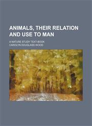 Animals, their relation and use to man; a nature study text-book,1130348180,9781130348187