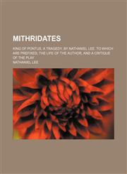 Mithridates; King of Pontus. a Tragedy. by Nathaniel Lee. to Which Are Prefixed, the Life of the Author, and a Critique of the Play,1151358053,9781151358059