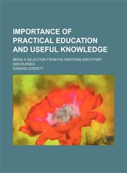 Importance of practical education and useful knowledge; being a selection from his orations and other discourses,1150068973,9781150068973