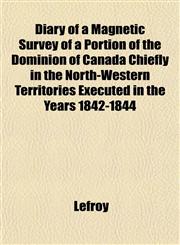 Diary of a Magnetic Survey of a Portion of the Dominion of Canada Chiefly in the North-Western Territories Executed in the Years 1842-1844,1152230107,9781152230101