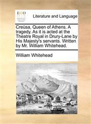 Creüsa, Queen of Athens. A tragedy. As it is acted at the Theatre Royal in Drury-Lane by His Majesty's servants. Written by Mr. William Whitehead.,1170590071,9781170590072
