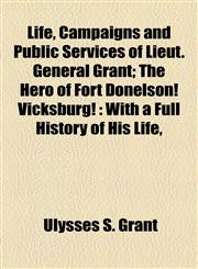 Life, Campaigns and Public Services of Lieut. General Grant; The Hero of Fort Donelson! Vicksburg! With a Full History of His Life,,1154743012,9781154743012