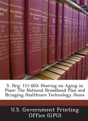 S. Hrg. 111-603 Hearing on Aging in Place: The National Broadband Plan and Bringing Healthcare Technology Home,1287595502,9781287595502