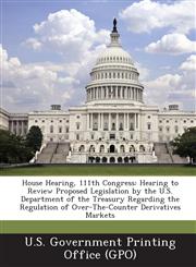 House Hearing, 111th Congress Hearing to Review Proposed Legislation by the U.S. Department of the Treasury Regarding the Regulation of Over-The-Cou,1287316816,9781287316817