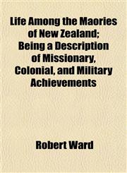 Life Among the Maories of New Zealand; Being a Description of Missionary, Colonial, and Military Achievements,1154764753,9781154764758