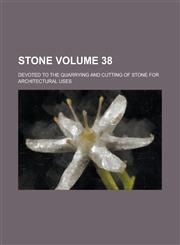 Stone; Devoted to the Quarrying and Cutting of Stone for Architectural Uses Volume 38,1234192845,9781234192846
