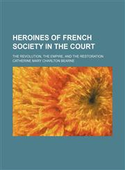 Heroines of French society in the court; the revolution, the empire, and the restoration,123614936X,9781236149367