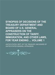 Synopsis of decisions of the Treasury Department and Board of U.S. General Appraisers on the construction of tariff, immigration, and other laws, for year ending  Volume 1,1130158918,9781130158915