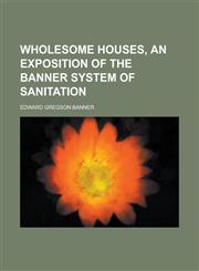 Wholesome houses, an exposition of the Banner system of sanitation,1230176780,9781230176789