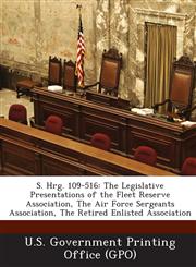 S. Hrg. 109-516 The Legislative Presentations of the Fleet Reserve Association, the Air Force Sergeants Association, the Retired Enlis,1289373353,9781289373351