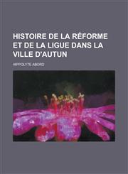 Histoire de La Reforme Et de La Ligue Dans La Ville D'Autun,1234632934,9781234632939