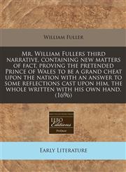 Mr. William Fullers third narrative, containing new matters of fact, proving the pretended Prince of Wales to be a grand cheat upon the nation with an answer to some reflections cast upon him, the whole written with his own hand. (1696),1171265980,9781171265986