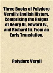 Three Books of Polydore Vergil's English History, Comprising the Reigns of Henry Vi., Edward Iv., and Richard Iii. From an Early Translation,,1152067532,9781152067530