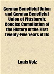 German Beneficial Union and German Beneficial Union of Pittsburgh; Concise Compilation of the History of the First Twenty-Five Years of Its,1152923617,9781152923614