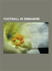 Football in Zimbabwe Expatriate Footballers in Zimbabwe, Football Competitions in Zimbabwe, Football Venues in Zimbabwe, Zimbabwean Footbal,1230555307,9781230555300