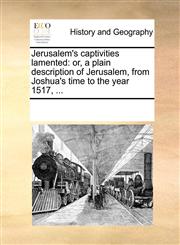 Jerusalem's captivities lamented or, a plain description of Jerusalem, from Joshua's time to the year 1517, ...,1170846920,9781170846926